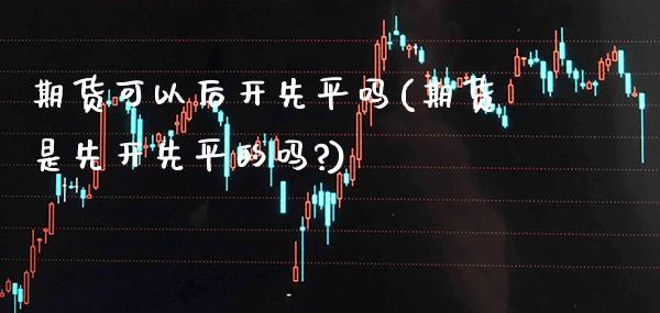 期货可以后开先平吗(期货是先开先平的吗?) (https://www.njaxzs.com/) 黄金期货 第1张