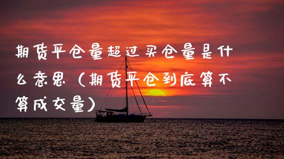 期货平仓量超过买仓量是什么意思（期货平仓到底算不算成交量） (https://www.njaxzs.com/) 期货直播间 第1张