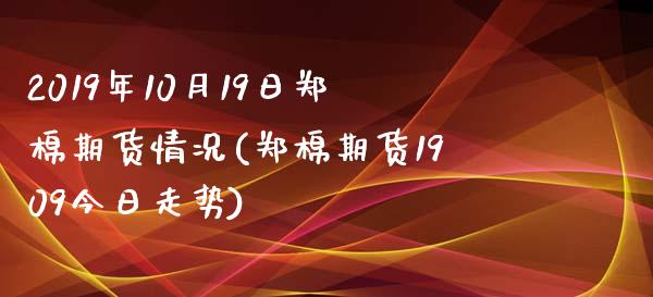 2019年10月19日郑棉期货情况(郑棉期货1909今日走势) (https://www.njaxzs.com/) 黄金期货 第1张