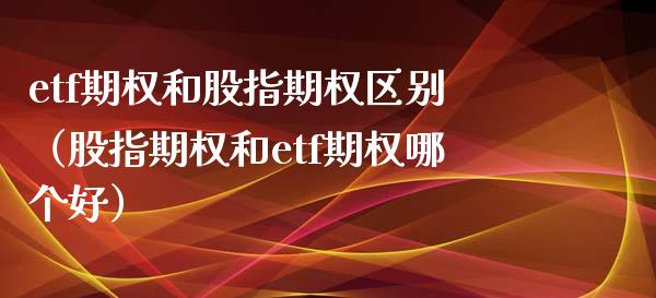 etf期权和股指期权区别（股指期权和etf期权哪个好） (https://www.njaxzs.com/) 原油期货 第1张