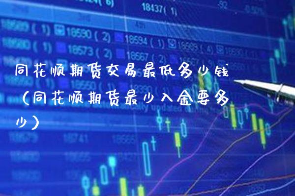 同花顺期货交易最低多少钱（同花顺期货最少入金要多少） (https://www.njaxzs.com/) 期货直播间 第1张