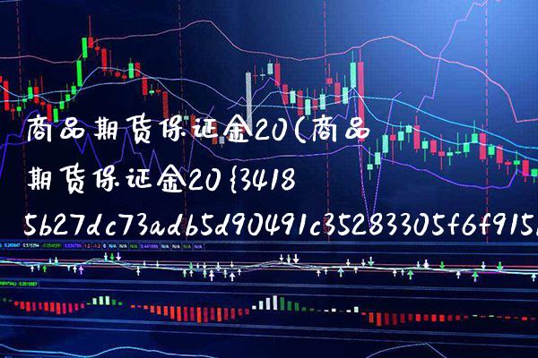 商品期货保证金20(商品期货保证金20是多少倍杠杆) (https://www.njaxzs.com/) 期货直播间 第1张