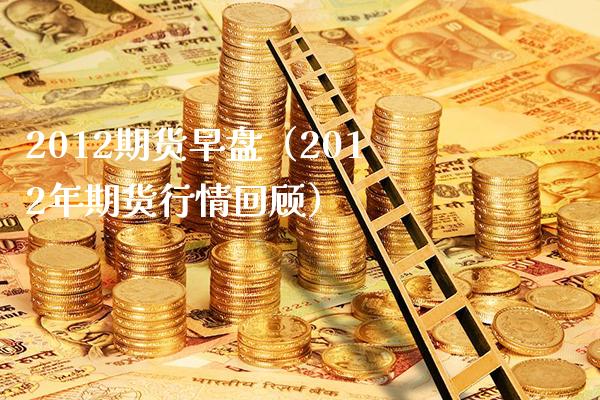 2012期货早盘（2012年期货行情回顾） (https://www.njaxzs.com/) 期货直播间 第1张