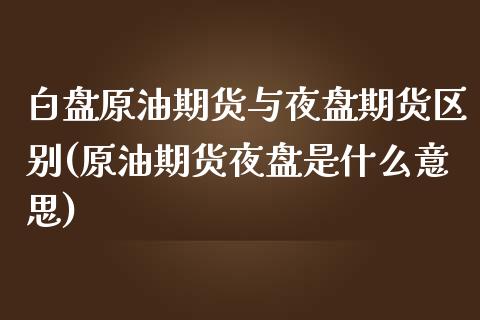 白盘原油期货与夜盘期货区别(原油期货夜盘是什么意思) (https://www.njaxzs.com/) 期货直播间 第1张