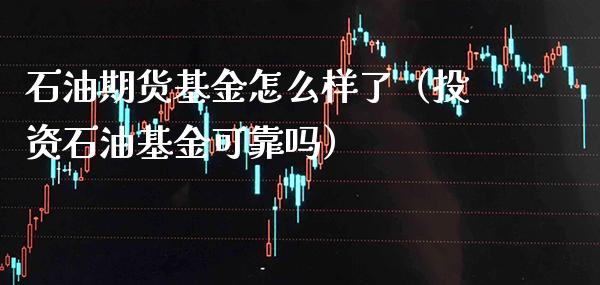 石油期货基金怎么样了（投资石油基金可靠吗） (https://www.njaxzs.com/) 期货直播间 第1张