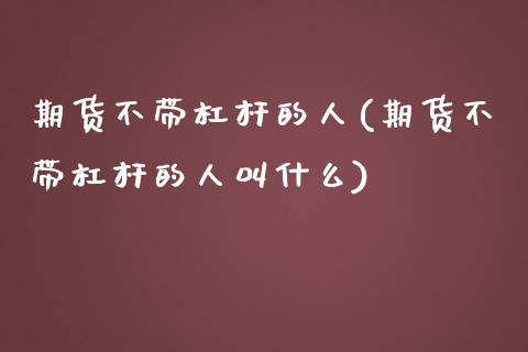 期货不带杠杆的人(期货不带杠杆的人叫什么) (https://www.njaxzs.com/) 期货行情 第1张