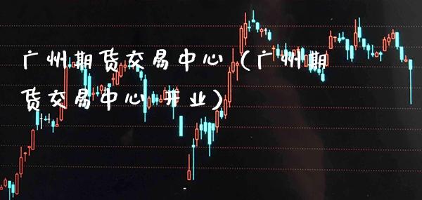 广州期货交易中心（广州期货交易中心 开业） (https://www.njaxzs.com/) 期货行情 第1张