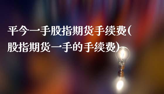 平今一手股指期货手续费(股指期货一手的手续费) (https://www.njaxzs.com/) 原油期货 第1张