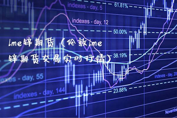lme锌期货(伦敦lme锌期货交易实时行情) 内盘期货 第1张-爱新财经 lme锌期货(伦敦lme锌期货交易实时行情) (https://www.njaxzs.com/) 内盘期货 第1张