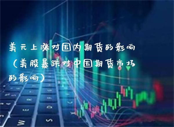 美元上涨对国内期货的影响（美股暴跌对中国期货市场的影响） (https://www.njaxzs.com/) 期货直播间 第1张