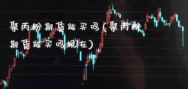 聚丙粉期货能买吗(聚丙粉期货能买吗现在) (https://www.njaxzs.com/) 期货直播间 第1张