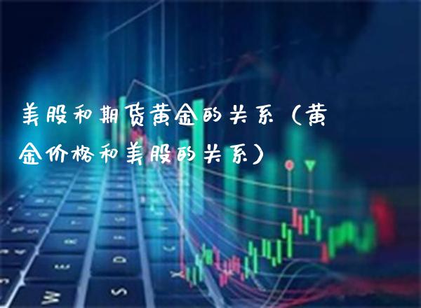 美股和期货黄金的关系（黄金和美股的关系） (https://www.njaxzs.com/) 期货直播间 第1张