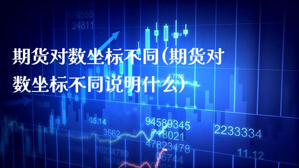 期货对数坐标不同(期货对数坐标不同说明什么) (https://www.njaxzs.com/) 期货直播间 第1张