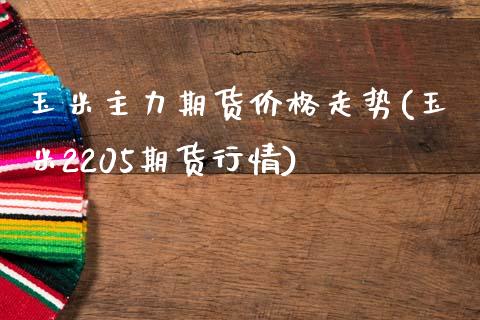 玉米主力期货价格走势(玉米2205期货行情) (https://www.njaxzs.com/) 原油期货 第1张