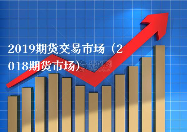 2019期货交易市场(2018期货市场) 期货直播间 第1张-爱新财经 2019期货交易市场(2018期货市场) (https://www.njaxzs.com/) 期货直播间 第1张