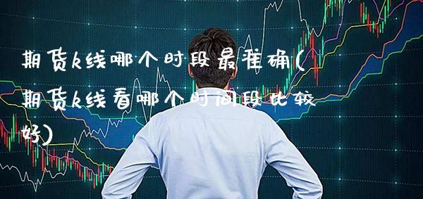 期货k线哪个时段最准确(期货k线看哪个时间段比较好) (https://www.njaxzs.com/) 内盘期货 第1张