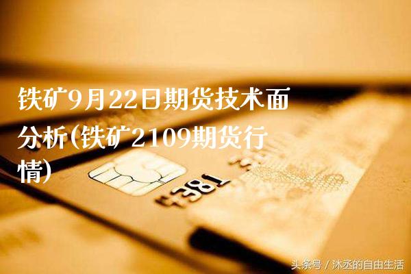 铁矿9月22日期货技术面分析(铁矿2109期货行情) (https://www.njaxzs.com/) 期货直播间 第1张