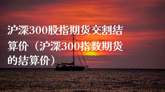 沪深300股指期货交割结算价（沪深300指数期货的结算价） (https://www.njaxzs.com/) 期货直播间 第1张
