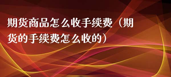 期货商品怎么收手续费（期货的手续费怎么收的） (https://www.njaxzs.com/) 黄金期货 第1张