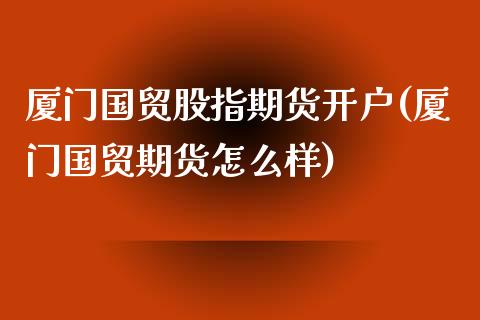 厦门国贸股指期货开户(厦门国贸期货怎么样) (https://www.njaxzs.com/) 期货行情 第1张