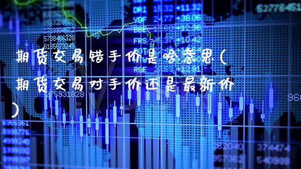 期货交易错手价是啥意思(期货交易对手价还是最新价) (https://www.njaxzs.com/) 期货行情 第1张