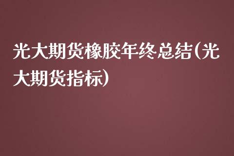 光大期货橡胶年终总结(光大期货指标) (https://www.njaxzs.com/) 期货直播间 第1张