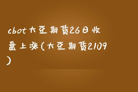 cbot大豆期货26日收盘上涨(大豆期货2109) (https://www.njaxzs.com/) 原油期货 第1张