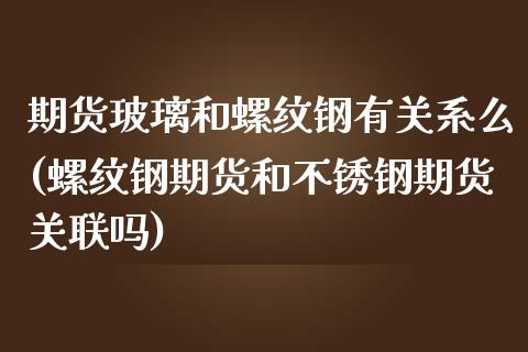 期货玻璃和螺纹钢有关系么(螺纹钢期货和不锈钢期货关联吗) (https://www.njaxzs.com/) 期货行情 第1张