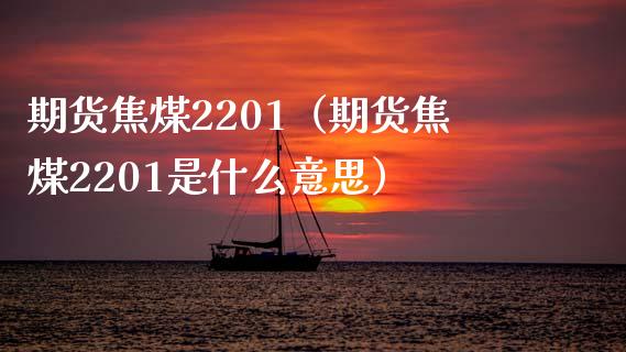 期货焦煤2201（期货焦煤2201是什么意思） (https://www.njaxzs.com/) 期货行情 第1张
