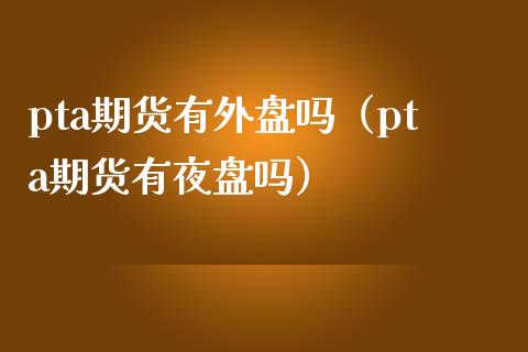 pta期货有外盘吗（pta期货有夜盘吗） (https://www.njaxzs.com/) 期货直播间 第1张