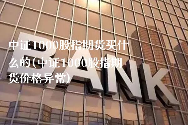 中证1000股指期货买什么的(中证1000股指期货价格异常) (https://www.njaxzs.com/) 期货行情 第1张