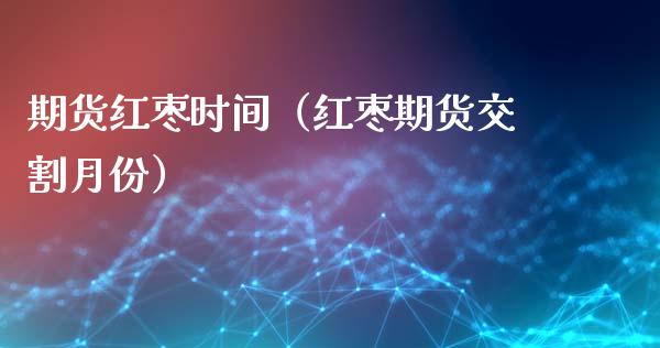 期货红枣时间（红枣期货交割月份） (https://www.njaxzs.com/) 期货直播间 第1张