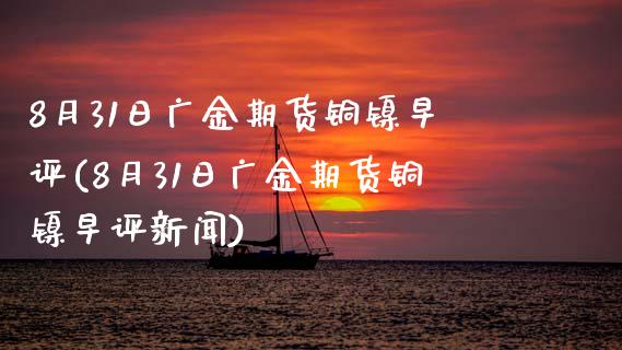 8月31日广金期货铜镍早评(8月31日广金期货铜镍早评新闻) (https://www.njaxzs.com/) 期货直播间 第1张