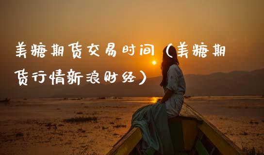 美糖期货交易时间（美糖期货行情新浪财经） (https://www.njaxzs.com/) 期货直播间 第1张