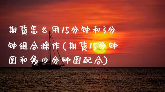 期货怎么用15分钟和3分钟组合操作(期货15分钟图和多少分钟图配合) (https://www.njaxzs.com/) 内盘期货 第1张