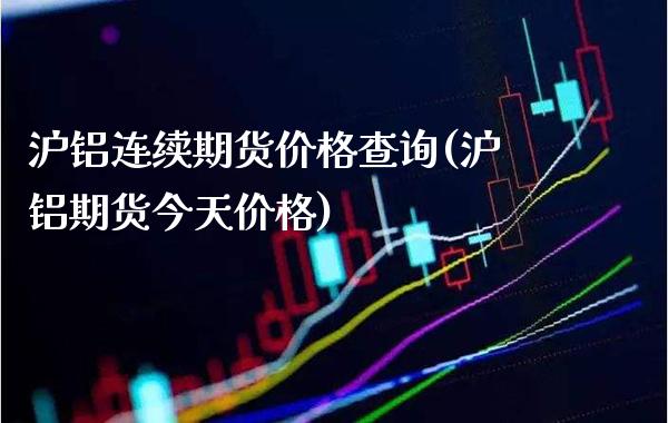 沪铝连续期货价格查询(沪铝期货今天价格) (https://www.njaxzs.com/) 期货投资 第1张