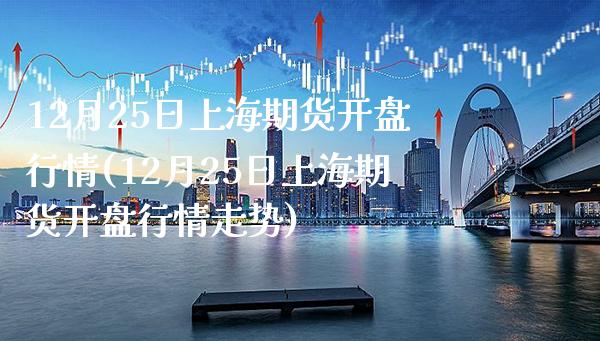 12月25日上海期货开盘行情(12月25日上海期货开盘行情走势) (https://www.njaxzs.com/) 期货行情 第1张