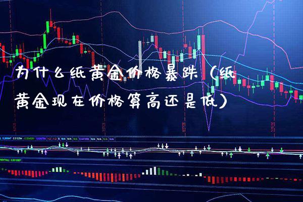 为什么纸黄金暴跌（纸黄金现在算高还是低） (https://www.njaxzs.com/) 原油期货 第1张