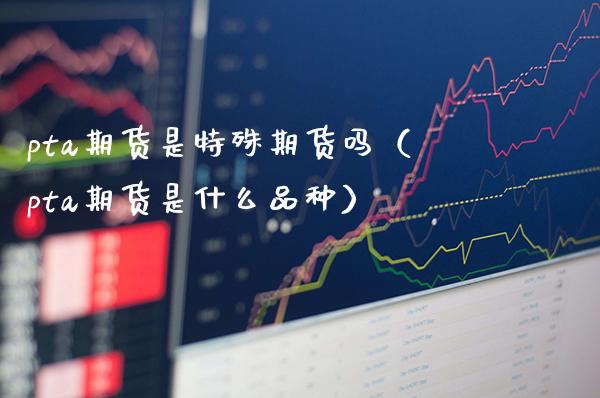 pta期货是特殊期货吗（pta期货是什么品种） (https://www.njaxzs.com/) 黄金期货 第1张