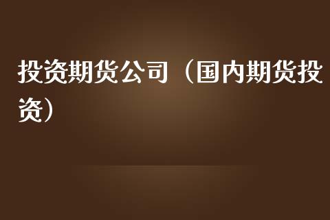 投资期货公司（国内期货投资） (https://www.njaxzs.com/) 期货开户 第1张