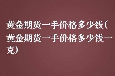 黄金期货一手价格多少钱(黄金期货一手价格多少钱一克) (https://www.njaxzs.com/) 期货直播间 第1张