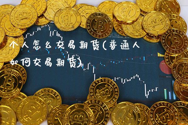 个人怎么交易期货(普通人如何交易期货) (https://www.njaxzs.com/) 期货开户 第1张