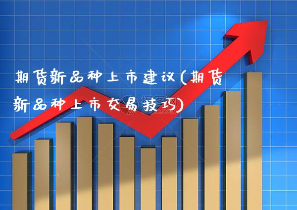 期货新品种上市建议(期货新品种上市交易技巧) (https://www.njaxzs.com/) 期货开户 第1张