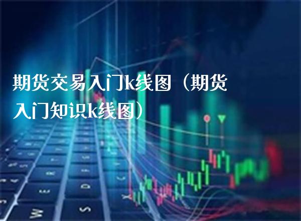 期货交易入门k线图（期货入门知识k线图） (https://www.njaxzs.com/) 期货行情 第1张