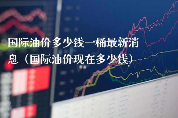 国际油价多少钱一桶最新消息（国际油价现在多少钱） (https://www.njaxzs.com/) 期货行情 第1张