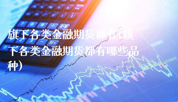 旗下各类金融期货都有(旗下各类金融期货都有哪些品种) (https://www.njaxzs.com/) 期货投资 第1张