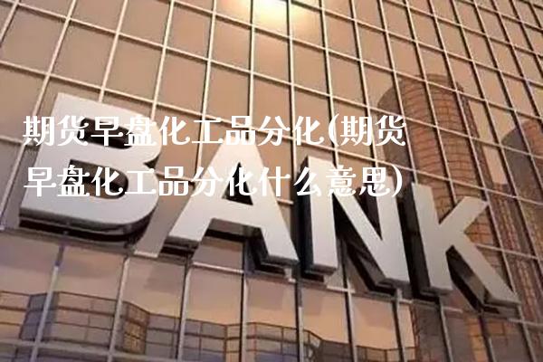 期货早盘化工品分化(期货早盘化工品分化什么意思) (https://www.njaxzs.com/) 期货直播间 第1张