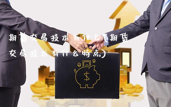 期货交易技术有什么(期货交易技术有什么特点) (https://www.njaxzs.com/) 期货直播间 第1张
