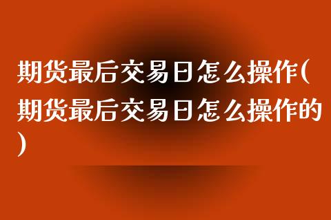 期货最后交易日怎么操作(期货最后交易日怎么操作的) (https://www.njaxzs.com/) 期货开户 第1张