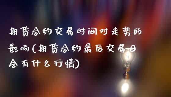 期货合约交易时间对走势的影响(期货合约最后交易日会有什么行情) (https://www.njaxzs.com/) 期货行情 第1张
